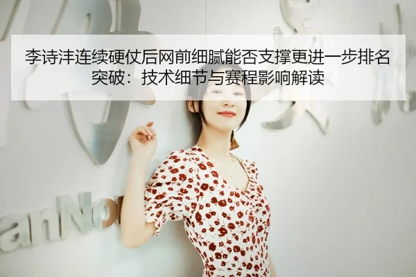 李诗沣连续硬仗后网前细腻能否支撑更进一步排名突破：技术细节与赛程影响解读