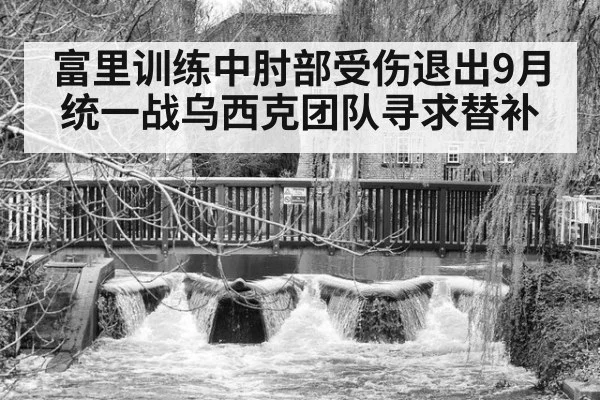 富里训练中肘部受伤退出9月统一战乌西克团队寻求替补