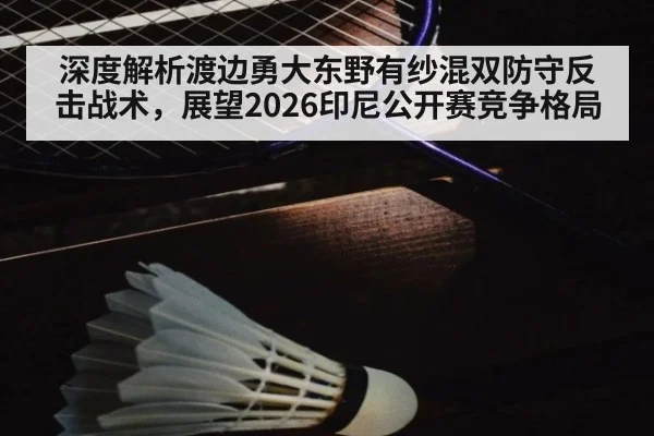 深度解析渡边勇大东野有纱混双防守反击战术，展望2026印尼公开赛竞争格局