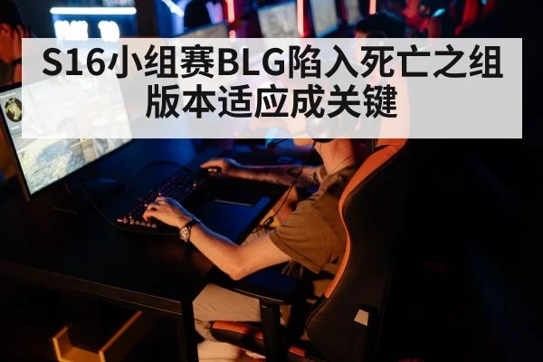 S16小组赛BLG陷入死亡之组 版本适应成关键